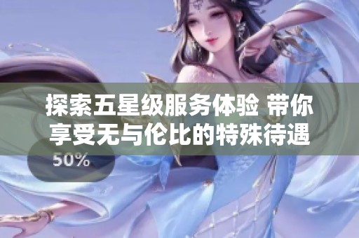 探索五星级服务体验 带你享受无与伦比的特殊待遇