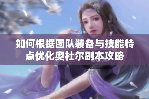 如何根据团队装备与技能特点优化奥杜尔副本攻略