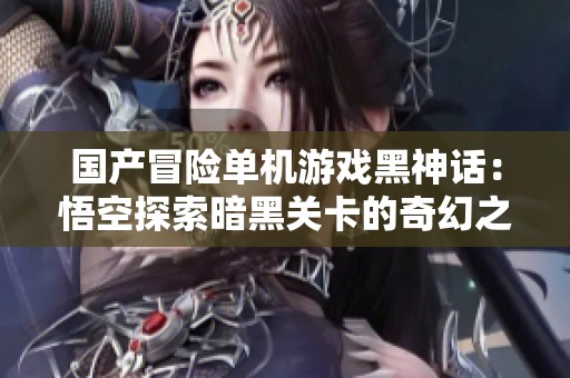国产冒险单机游戏黑神话：悟空探索暗黑关卡的奇幻之旅
