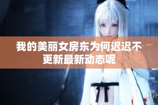 我的美丽女房东为何迟迟不更新最新动态呢