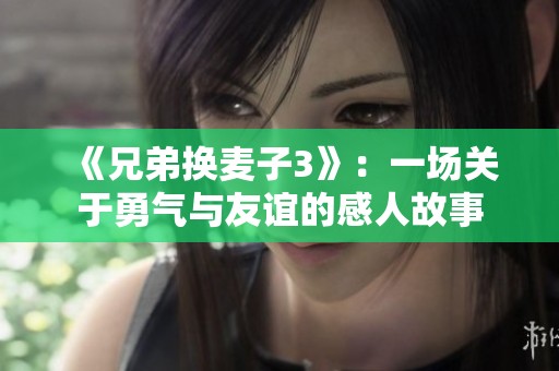 《兄弟换麦子3》：一场关于勇气与友谊的感人故事