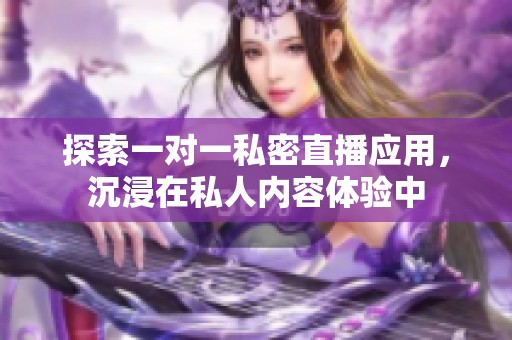 探索一对一私密直播应用，沉浸在私人内容体验中