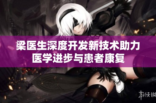 梁医生深度开发新技术助力医学进步与患者康复