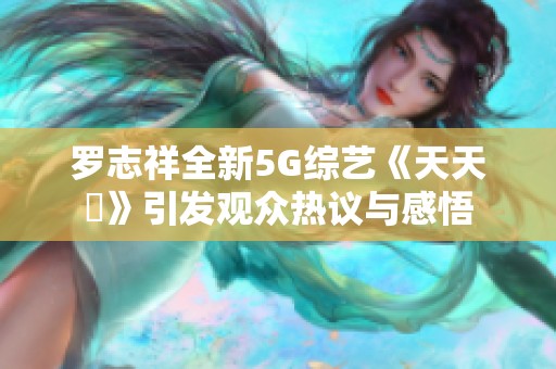 罗志祥全新5G综艺《天天奭》引发观众热议与感悟