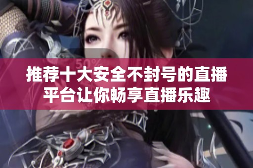 推荐十大安全不封号的直播平台让你畅享直播乐趣