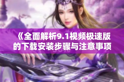 《全面解析9.1视频极速版的下载安装步骤与注意事项》