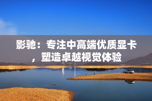 影驰：专注中高端优质显卡，塑造卓越视觉体验