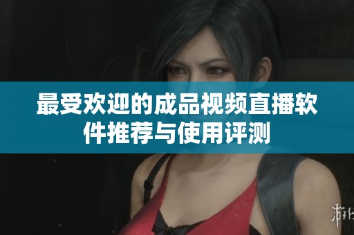 最受欢迎的成品视频直播软件推荐与使用评测