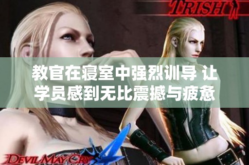 教官在寝室中强烈训导 让学员感到无比震撼与疲惫