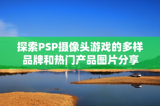 探索PSP摄像头游戏的多样品牌和热门产品图片分享