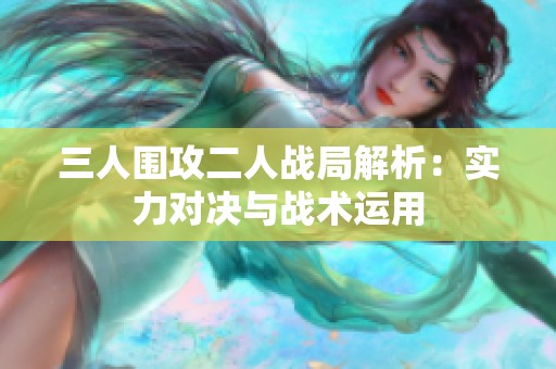 三人围攻二人战局解析：实力对决与战术运用