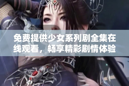 免费提供少女系列剧全集在线观看，畅享精彩剧情体验