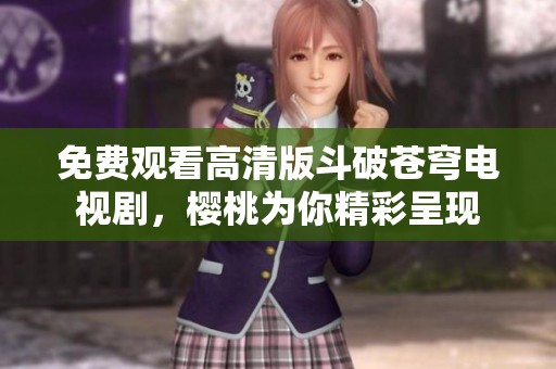 免费观看高清版斗破苍穹电视剧，樱桃为你精彩呈现