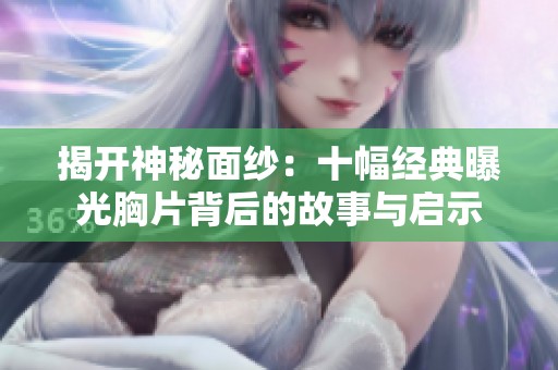 揭开神秘面纱：十幅经典曝光胸片背后的故事与启示