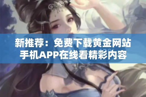 新推荐：免费下载黄金网站手机APP在线看精彩内容