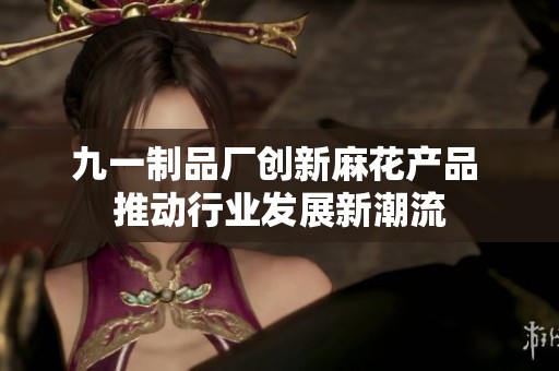 九一制品厂创新麻花产品 推动行业发展新潮流