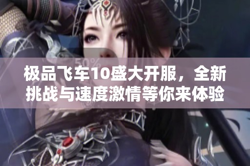 极品飞车10盛大开服，全新挑战与速度激情等你来体验