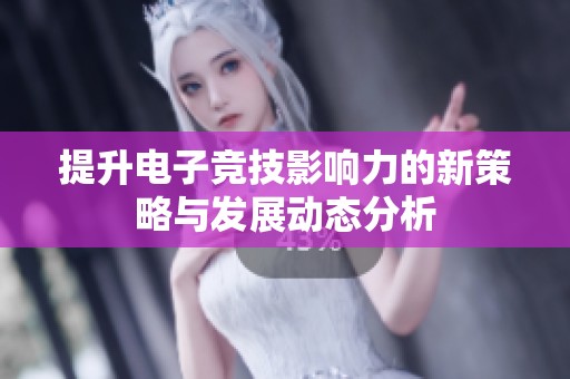 提升电子竞技影响力的新策略与发展动态分析
