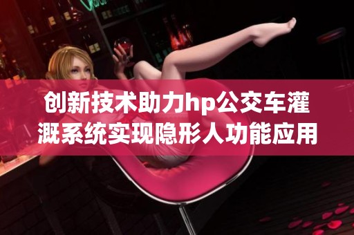 创新技术助力hp公交车灌溉系统实现隐形人功能应用
