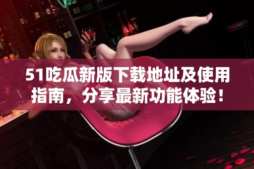 51吃瓜新版下载地址及使用指南，分享最新功能体验！