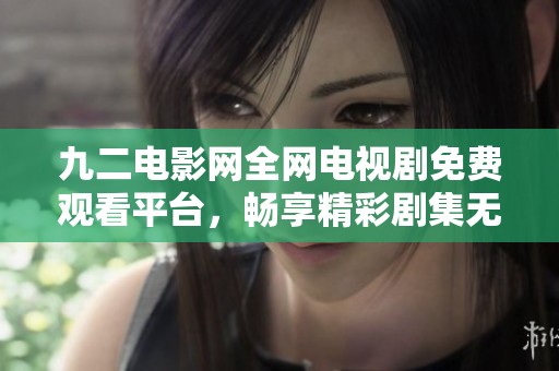 九二电影网全网电视剧免费观看平台，畅享精彩剧集无限乐趣