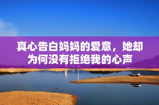 真心告白妈妈的爱意，她却为何没有拒绝我的心声