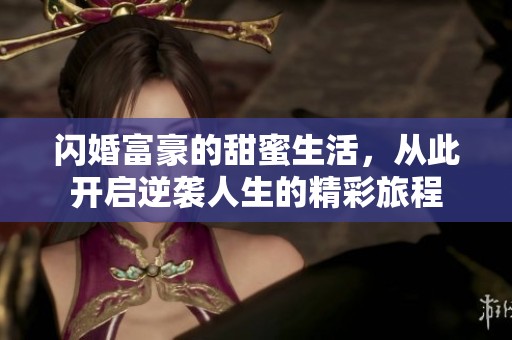 闪婚富豪的甜蜜生活，从此开启逆袭人生的精彩旅程