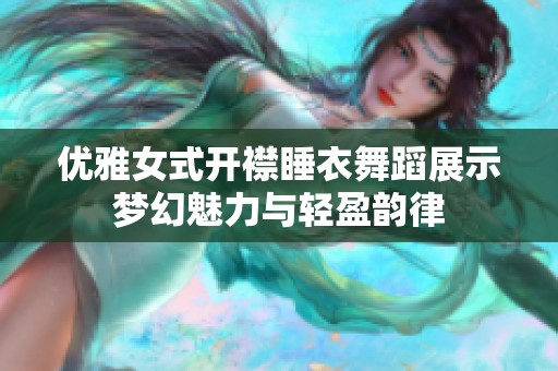 优雅女式开襟睡衣舞蹈展示梦幻魅力与轻盈韵律