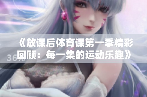 《放课后体育课第一季精彩回顾：每一集的运动乐趣》