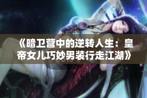 《暗卫营中的逆转人生：皇帝女儿巧妙男装行走江湖》
