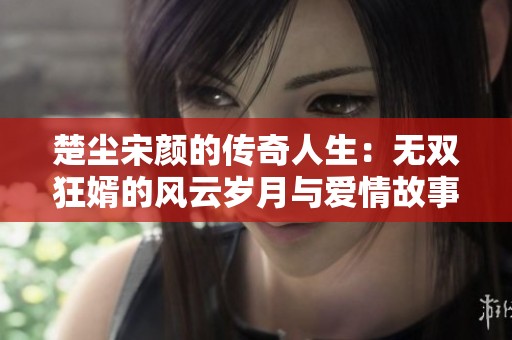 楚尘宋颜的传奇人生：无双狂婿的风云岁月与爱情故事