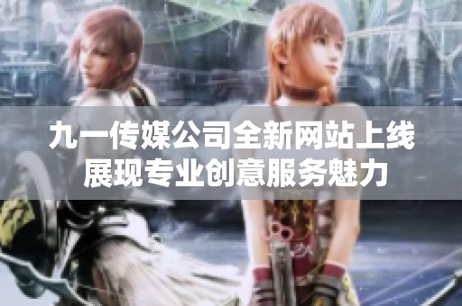 九一传媒公司全新网站上线 展现专业创意服务魅力
