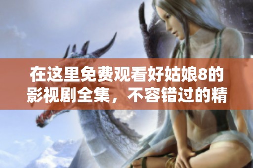 在这里免费观看好姑娘8的影视剧全集，不容错过的精彩内容