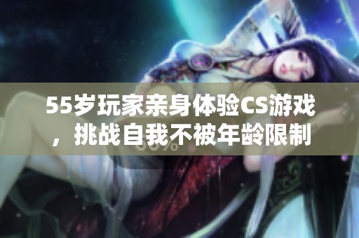 55岁玩家亲身体验CS游戏，挑战自我不被年龄限制