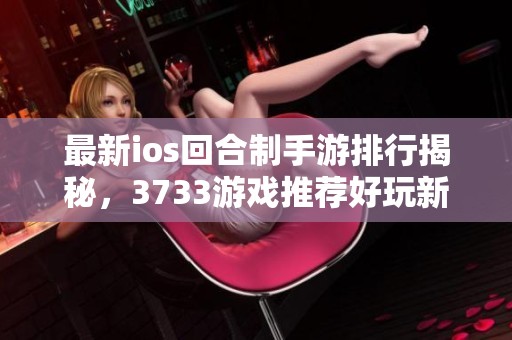 最新ios回合制手游排行揭秘，3733游戏推荐好玩新作