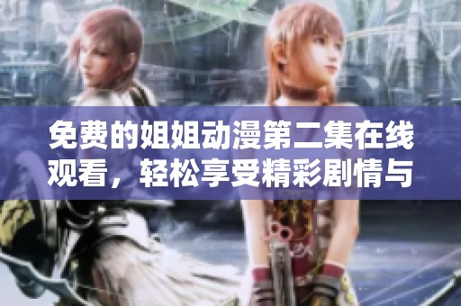 免费的姐姐动漫第二集在线观看，轻松享受精彩剧情与画面