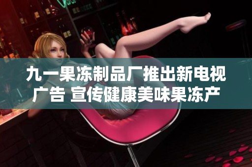 九一果冻制品厂推出新电视广告 宣传健康美味果冻产品
