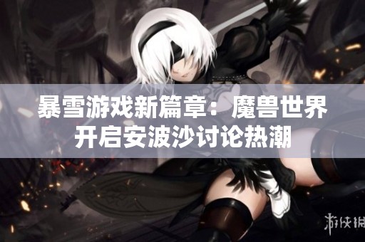 暴雪游戏新篇章：魔兽世界开启安波沙讨论热潮