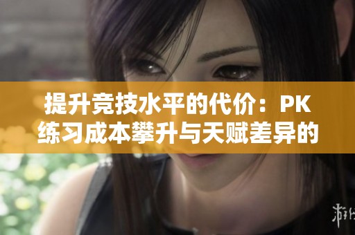 提升竞技水平的代价：PK练习成本攀升与天赋差异的挑战