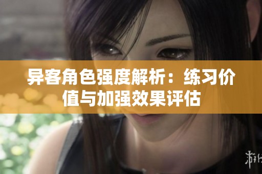 异客角色强度解析：练习价值与加强效果评估