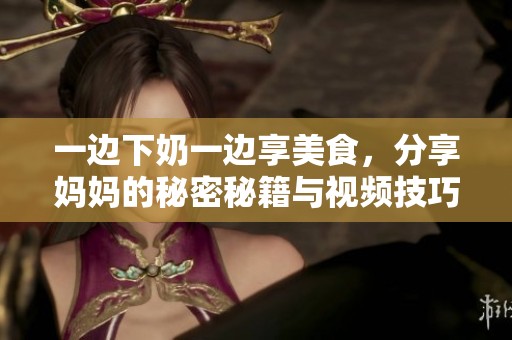 一边下奶一边享美食，分享妈妈的秘密秘籍与视频技巧