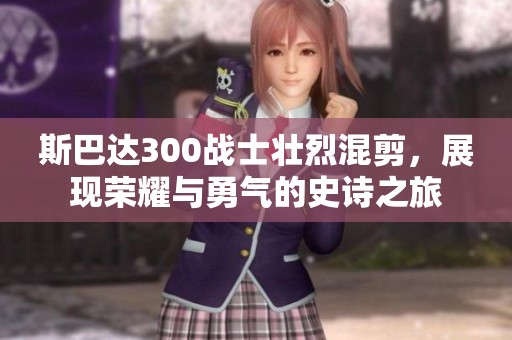 斯巴达300战士壮烈混剪，展现荣耀与勇气的史诗之旅
