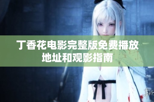 丁香花电影完整版免费播放地址和观影指南