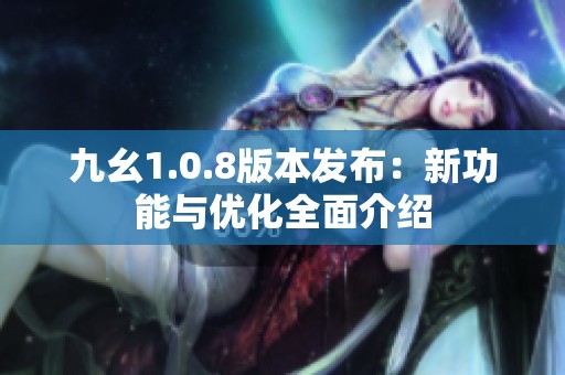 九幺1.0.8版本发布：新功能与优化全面介绍