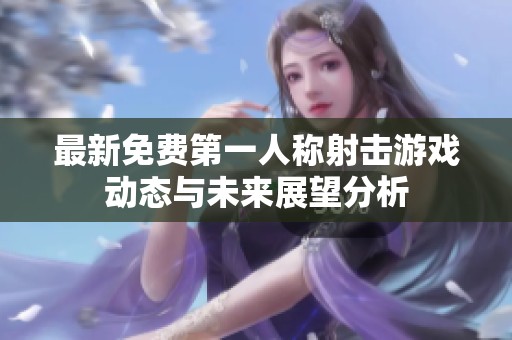 最新免费第一人称射击游戏动态与未来展望分析