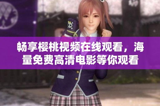 畅享樱桃视频在线观看，海量免费高清电影等你观看