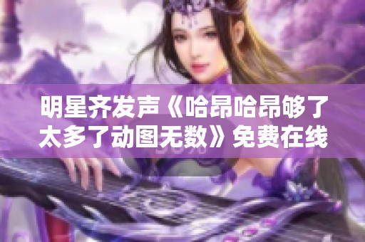 明星齐发声《哈昂哈昂够了太多了动图无数》免费在线观看引热议
