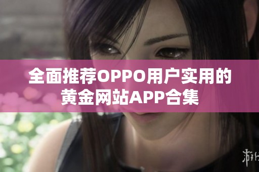 全面推荐OPPO用户实用的黄金网站APP合集