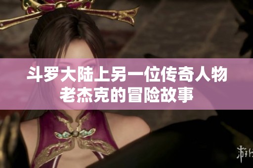 斗罗大陆上另一位传奇人物老杰克的冒险故事