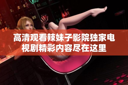 高清观看辣妹子影院独家电视剧精彩内容尽在这里